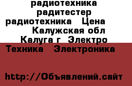 'радиотехника радитестер радиотехника › Цена ­ 5 000 - Калужская обл., Калуга г. Электро-Техника » Электроника   